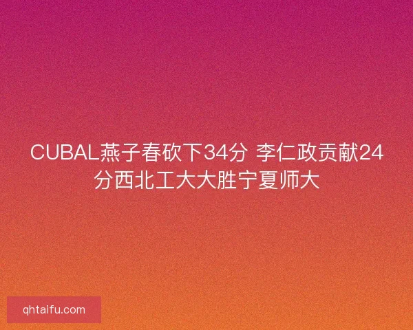 CUBAL燕子春砍下34分 李仁政贡献24分西北工大大胜宁夏师大