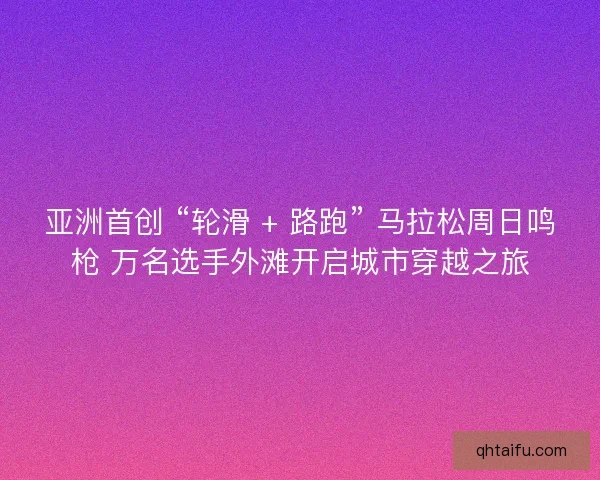 亚洲首创 “轮滑 + 路跑” 马拉松周日鸣枪 万名选手外滩开启城市穿越之旅