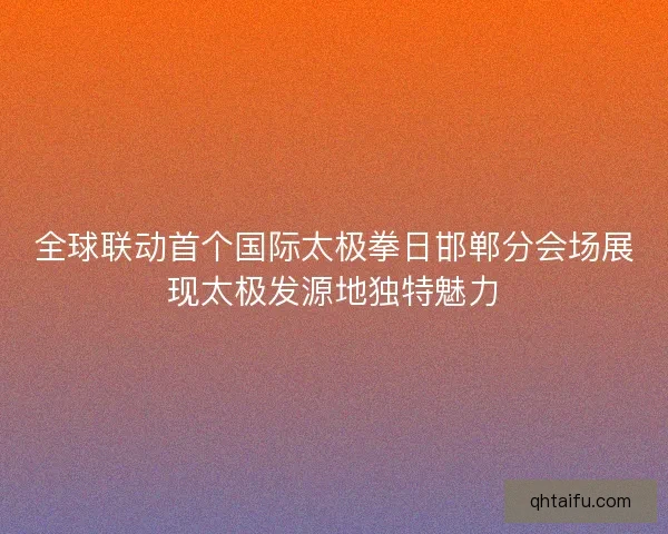 全球联动首个国际太极拳日邯郸分会场展现太极发源地独特魅力