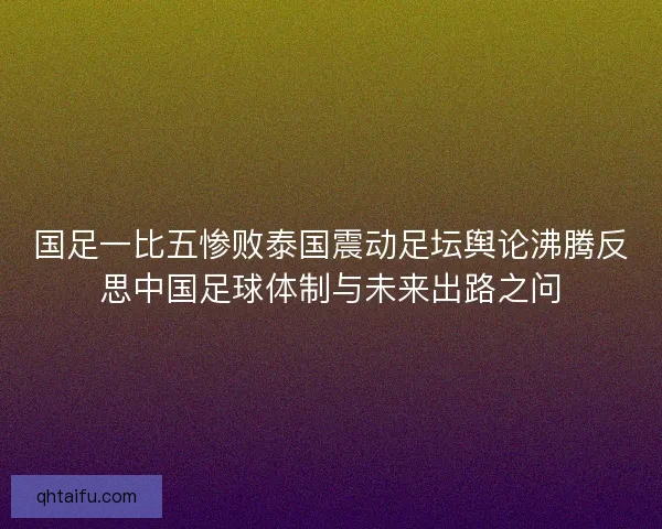 国足一比五惨败泰国震动足坛舆论沸腾反思中国足球体制与未来出路之问